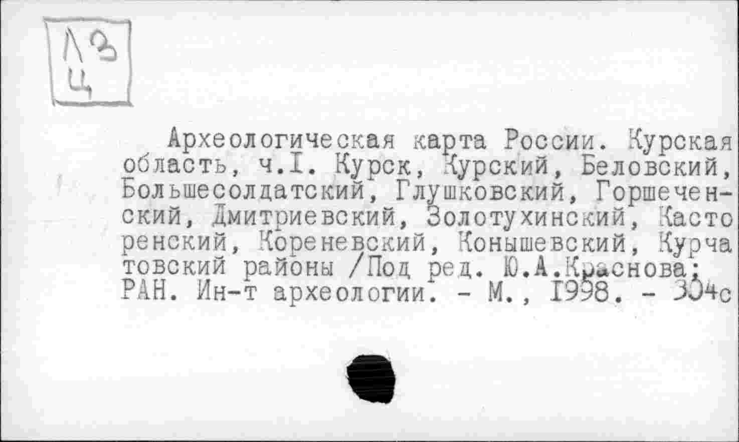 ﻿Археологическая карта России. Курская область, Ч.І. Курск, Курский, Беловский, Большесолдатский, Глушковский, Горшечен-ский, Дмитриевский, Золотухинский, Касто ренский, Коре невский, Конышевский, Курча товский районы /Под ред. Ю.А.Краснова: РАН. Ин-т археологии". - М., 1998. - Зине